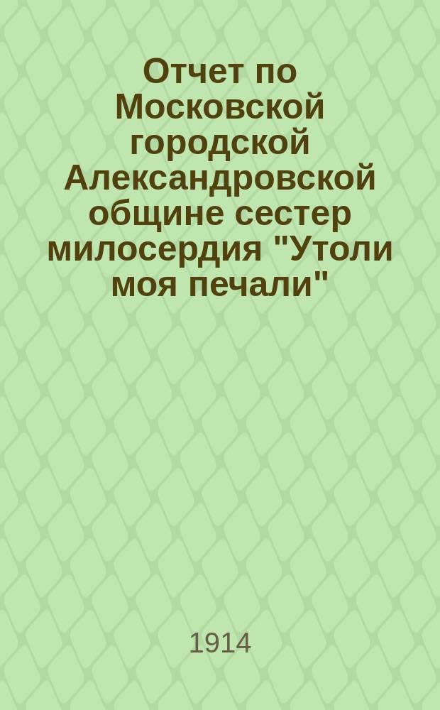 Отчет по Московской городской Александровской общине сестер милосердия "Утоли моя печали"... за 1912 год