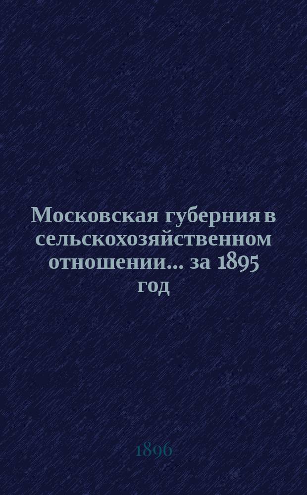 Московская губерния в сельскохозяйственном отношении... за 1895 год : за 1895 год. (С окт. 1894 по окт. 1895 г.)