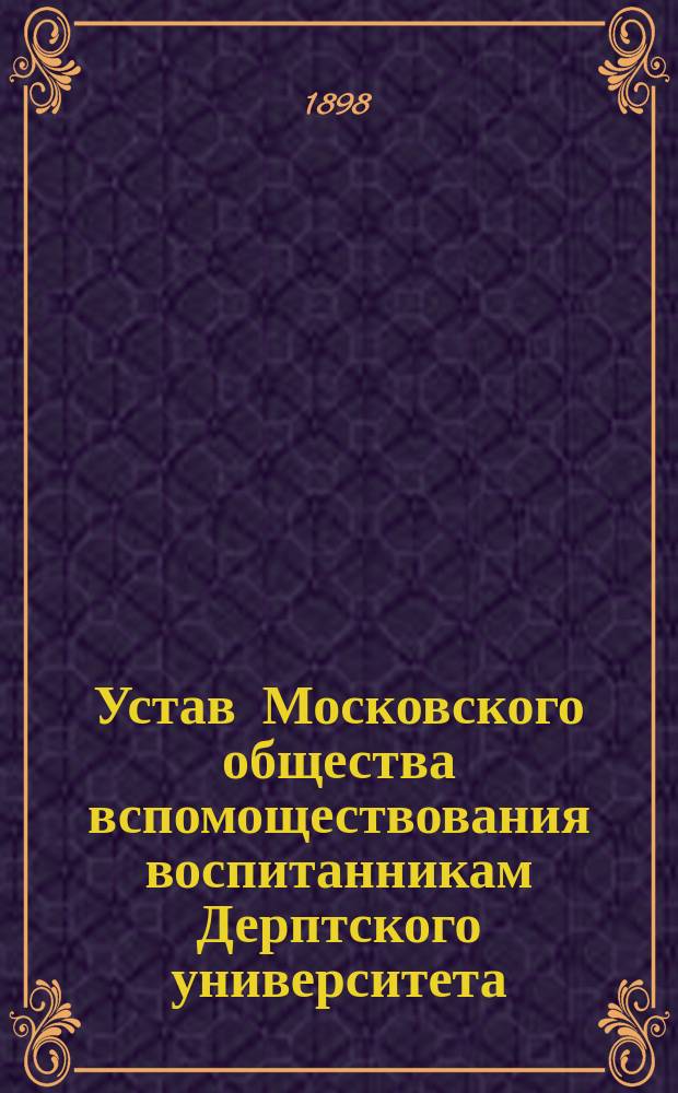 Устав Московского общества вспомоществования воспитанникам Дерптского университета : Утв. 26 янв. 1884 г.