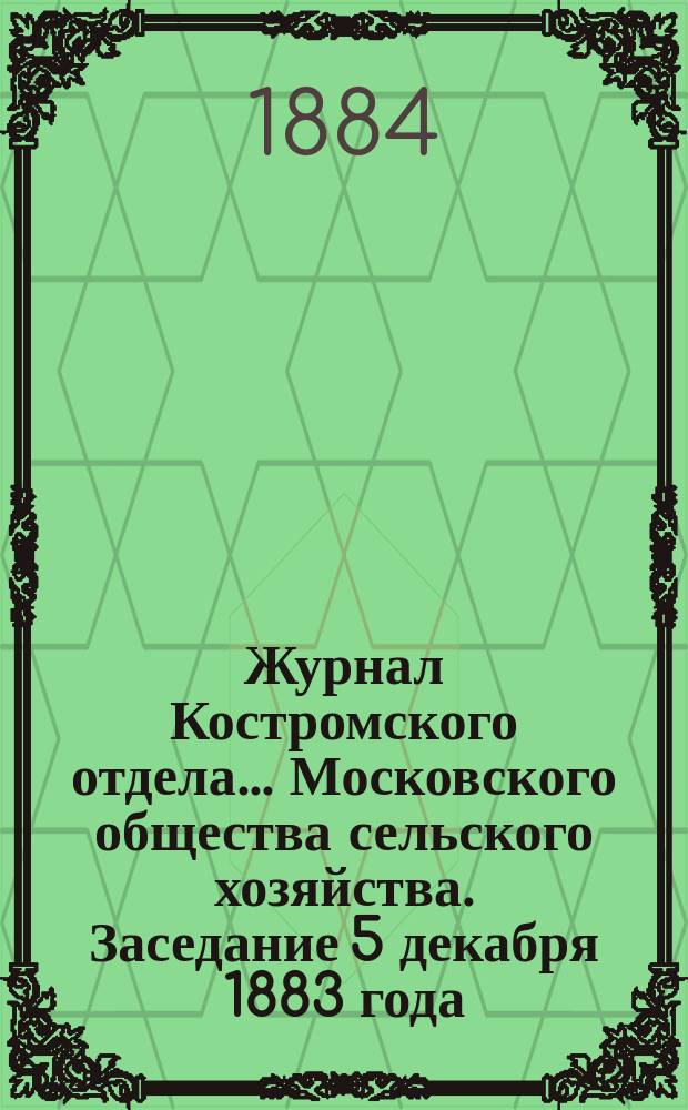 Журнал Костромского отдела... Московского общества сельского хозяйства. Заседание 5 декабря 1883 года : Заседание 5 декабря 1883 года ; [Заседание 10 декабря 1883 года]