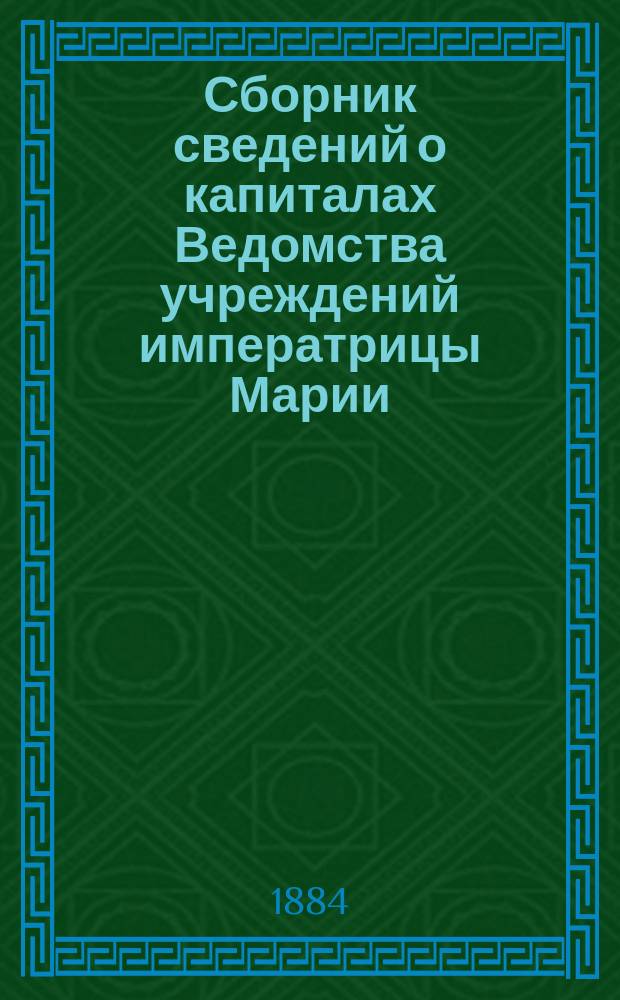 Сборник сведений о капиталах Ведомства учреждений императрицы Марии : Т. 1-. Т. 1