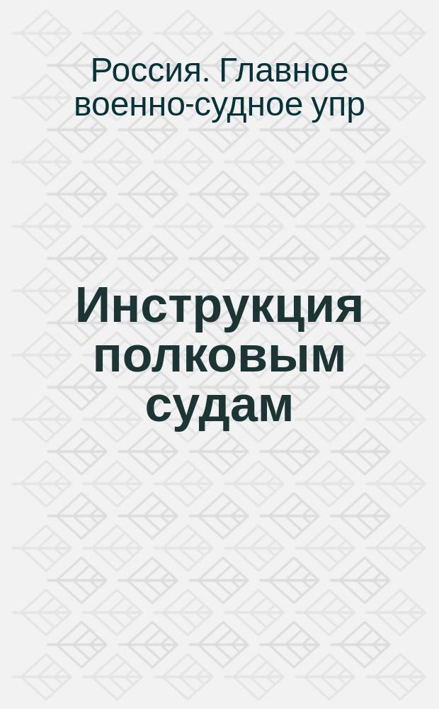 Инструкция полковым судам : (Сост. в Гл. воен.-судн. упр. и одобр. воен. министром. Приказ по воен. ведомству 1884 г. № 323)
