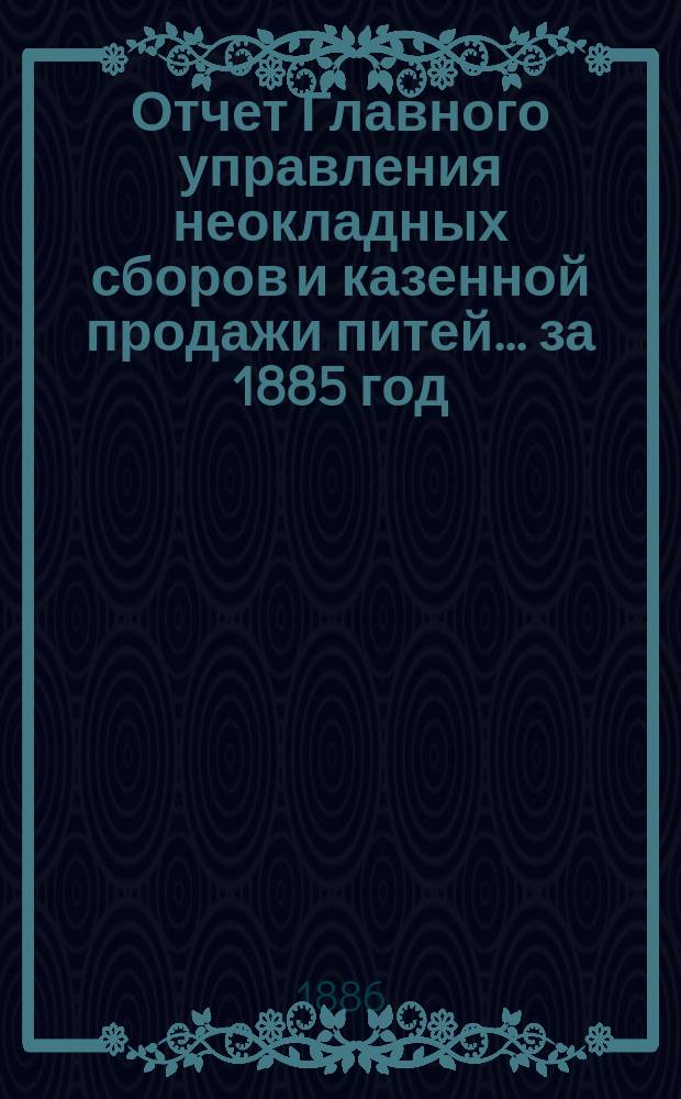 Отчет Главного управления неокладных сборов и казенной продажи питей ... за 1885 год