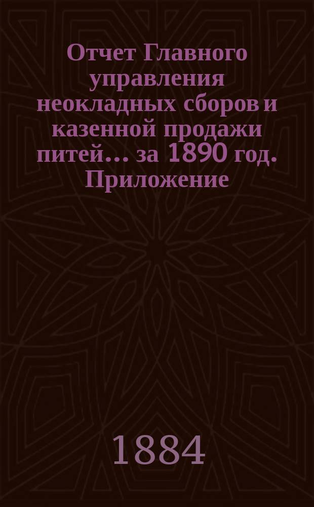 Отчет Главного управления неокладных сборов и казенной продажи питей ... за 1890 год. Приложение : Приложение