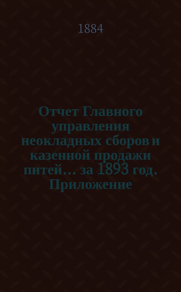 Отчет Главного управления неокладных сборов и казенной продажи питей ... за 1893 год. Приложение : Приложение