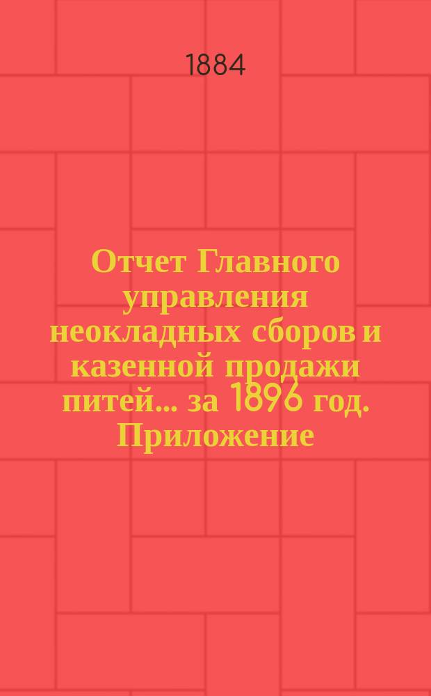 Отчет Главного управления неокладных сборов и казенной продажи питей ... за 1896 год. Приложение : Приложение