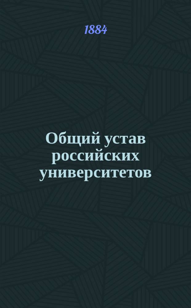 Общий устав российских университетов: (Утв. 23 авг. 1884 г.); Временный штат российских университетов, управляемых по общему о них уставу