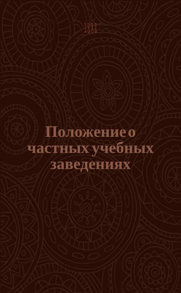 Положение о частных учебных заведениях : Печатано по распоряжению попечителя Моск. учеб. округа