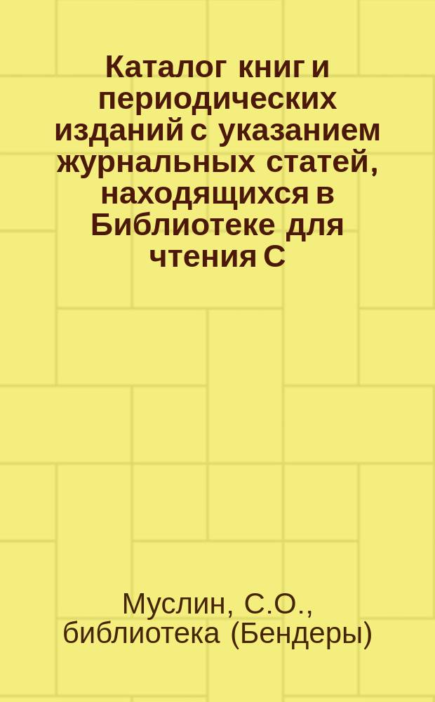 Каталог книг и периодических изданий с указанием журнальных статей, находящихся в Библиотеке для чтения С.О. Муслина в гор. Бендерах