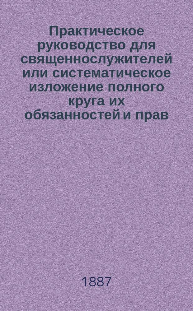 Практическое руководство для священнослужителей или систематическое изложение полного круга их обязанностей и прав : С прил.