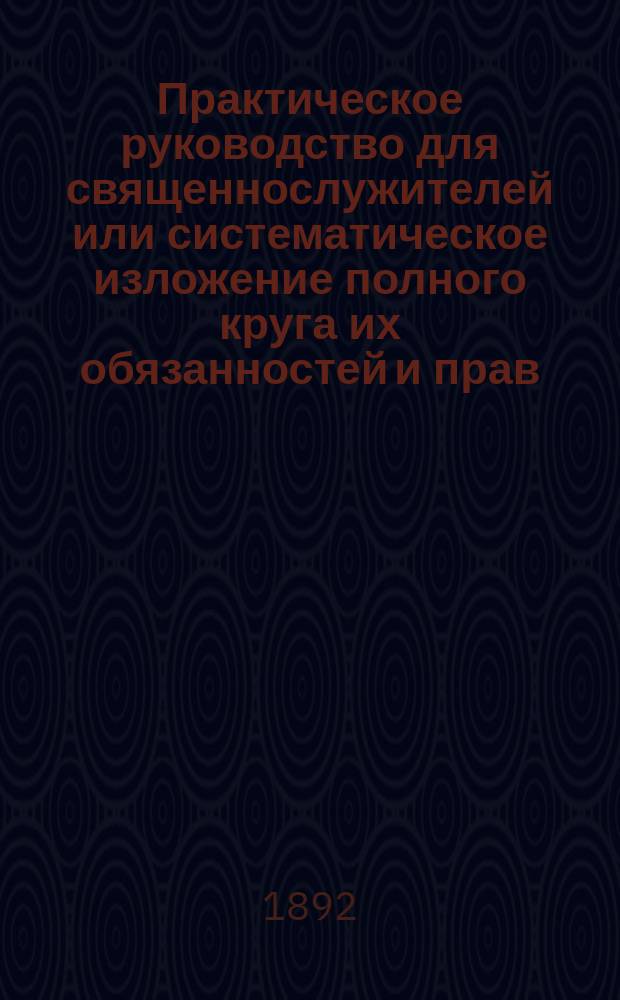 Практическое руководство для священнослужителей или систематическое изложение полного круга их обязанностей и прав : С прил. Алфавитного указателя