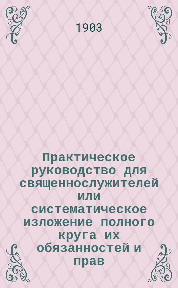 Практическое руководство для священнослужителей или систематическое изложение полного круга их обязанностей и прав : С прил. Алфавитного указателя