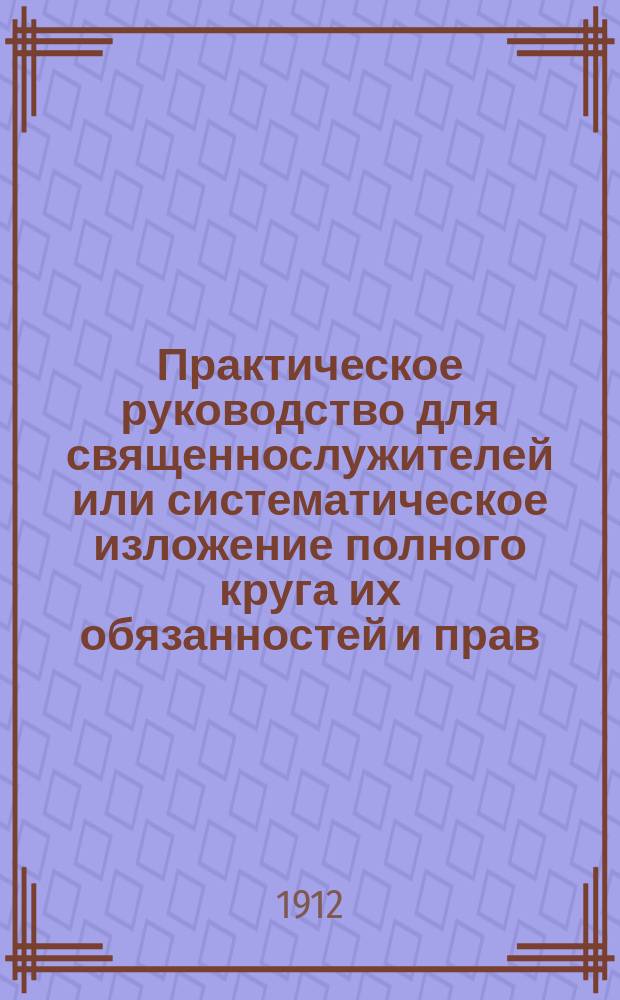 Практическое руководство для священнослужителей или систематическое изложение полного круга их обязанностей и прав : С прил. Алфавитного указателя