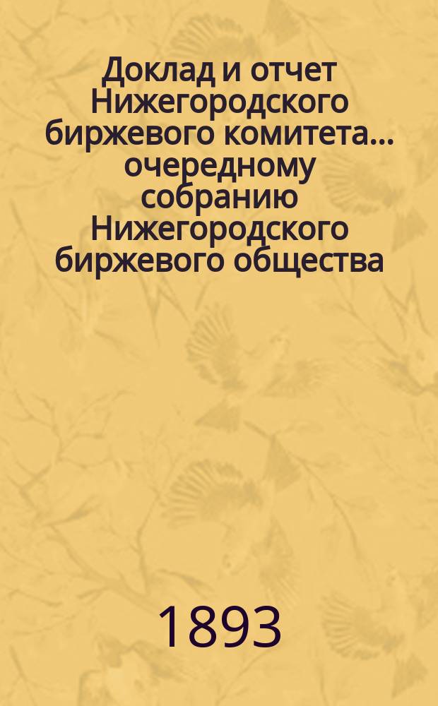 Доклад и отчет Нижегородского биржевого комитета... очередному собранию Нижегородского биржевого общества... XII общему очередному собранию... с 1 сентября 1892 г. по 1 сентября 1893 г.