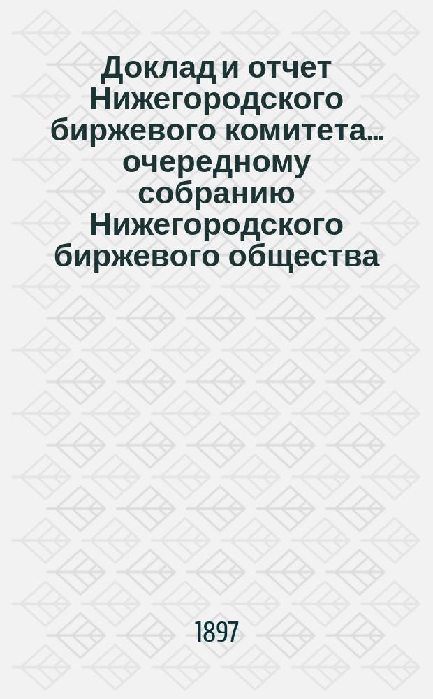Доклад и отчет Нижегородского биржевого комитета... очередному собранию Нижегородского биржевого общества... XV общему очередному собранию... с 1 сентября 1895 г. по 1 января 1897 г.