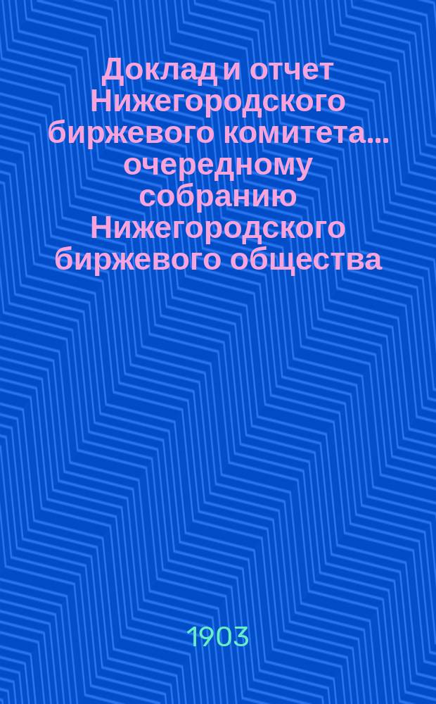Доклад и отчет Нижегородского биржевого комитета... очередному собранию Нижегородского биржевого общества... 21 общему собранию... за 1902 год