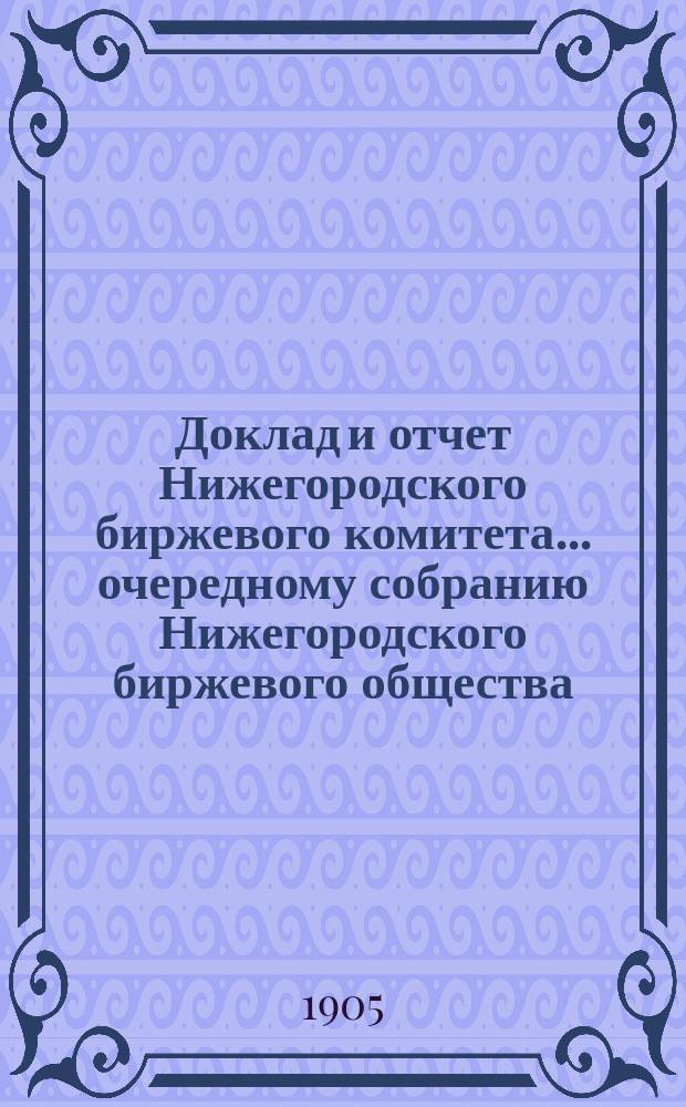 Доклад и отчет Нижегородского биржевого комитета... очередному собранию Нижегородского биржевого общества... 23 очередному собранию... за 1904 год