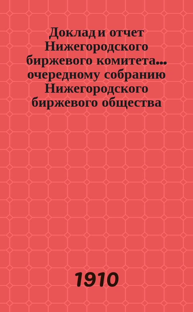 Доклад и отчет Нижегородского биржевого комитета... очередному собранию Нижегородского биржевого общества... 28 очередному собранию... за 1909 год