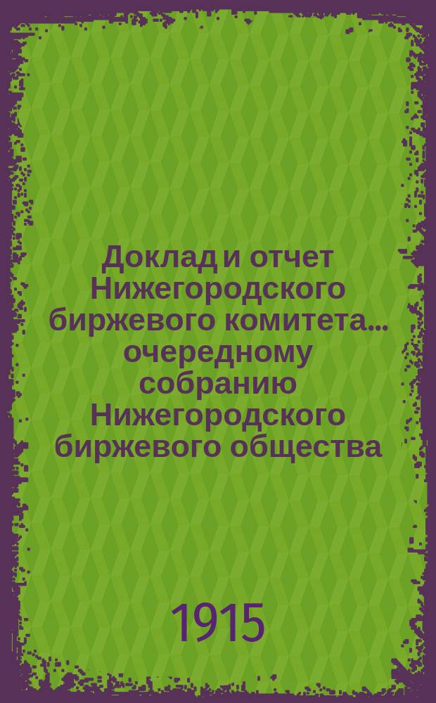 Доклад и отчет Нижегородского биржевого комитета... очередному собранию Нижегородского биржевого общества... ... 33-му очередному общему собранию... за 1914 год