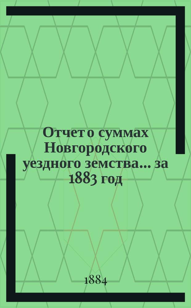 Отчет о суммах Новгородского уездного земства... ... за 1883 год