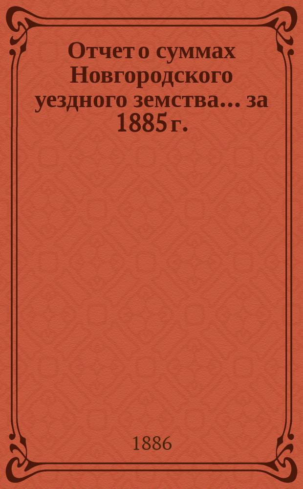 Отчет о суммах Новгородского уездного земства... ... за 1885 г.