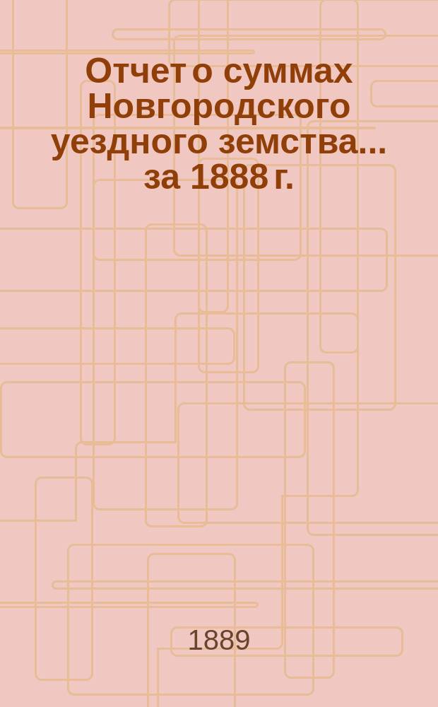 Отчет о суммах Новгородского уездного земства... ... за 1888 г.