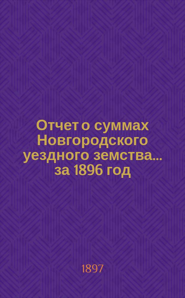 Отчет о суммах Новгородского уездного земства... ... за 1896 год