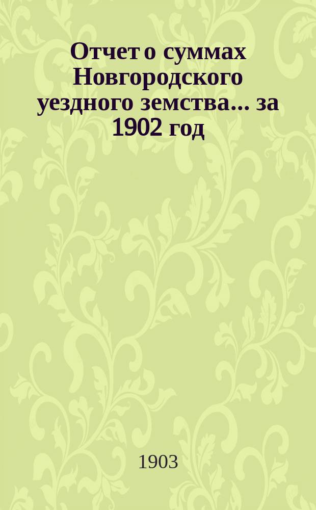 Отчет о суммах Новгородского уездного земства... ... за 1902 год