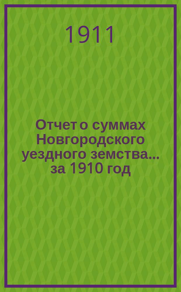 Отчет о суммах Новгородского уездного земства... ... за 1910 год