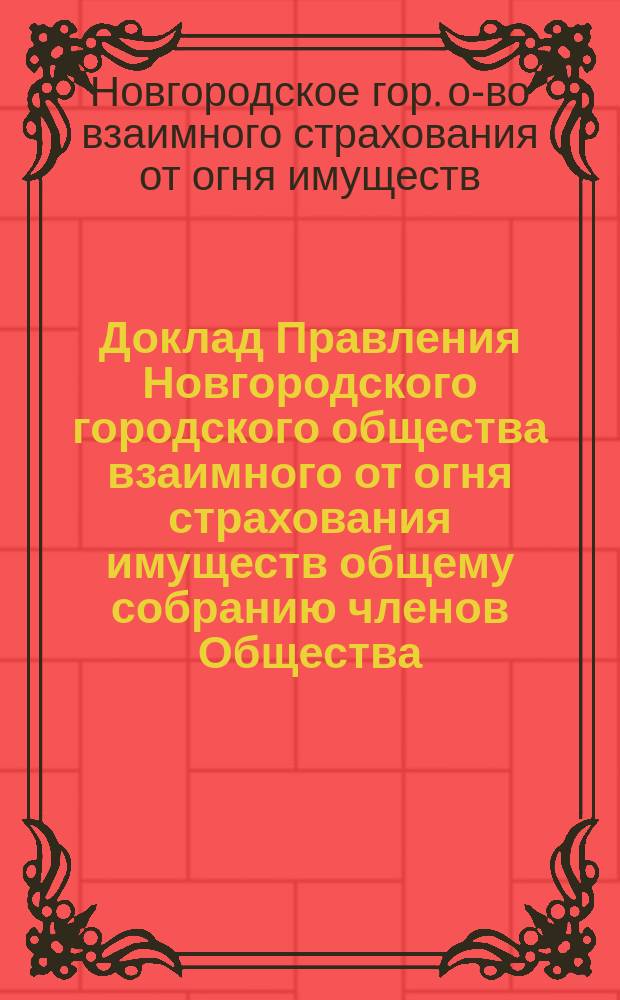 Доклад Правления Новгородского городского общества взаимного от огня страхования имуществ общему собранию членов Общества...
