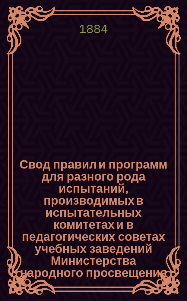 Свод правил и программ для разного рода испытаний, производимых в испытательных комитетах и в педагогических советах учебных заведений Министерства народного просвещения
