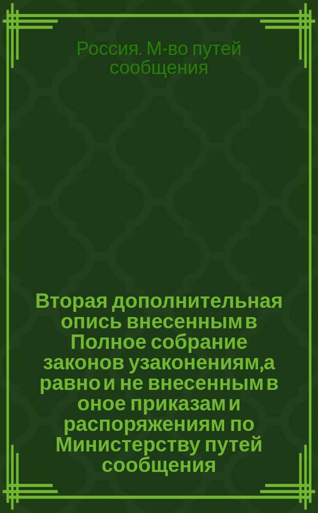 Вторая дополнительная опись внесенным в Полное собрание законов узаконениям, а равно и не внесенным в оное приказам и распоряжениям по Министерству путей сообщения, имеющим историческое значение при пересмотре Устава путей сообщения : По 1 января 1886 г