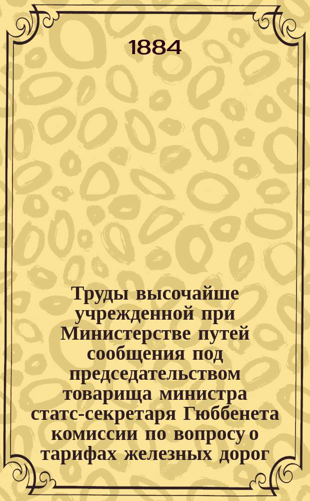 Труды высочайше учрежденной при Министерстве путей сообщения под председательством товарища министра статс-секретаря Гюббенета комиссии по вопросу о тарифах железных дорог : Ч. 1-. Ч. 1 : Тариф Николаевской железной дороги