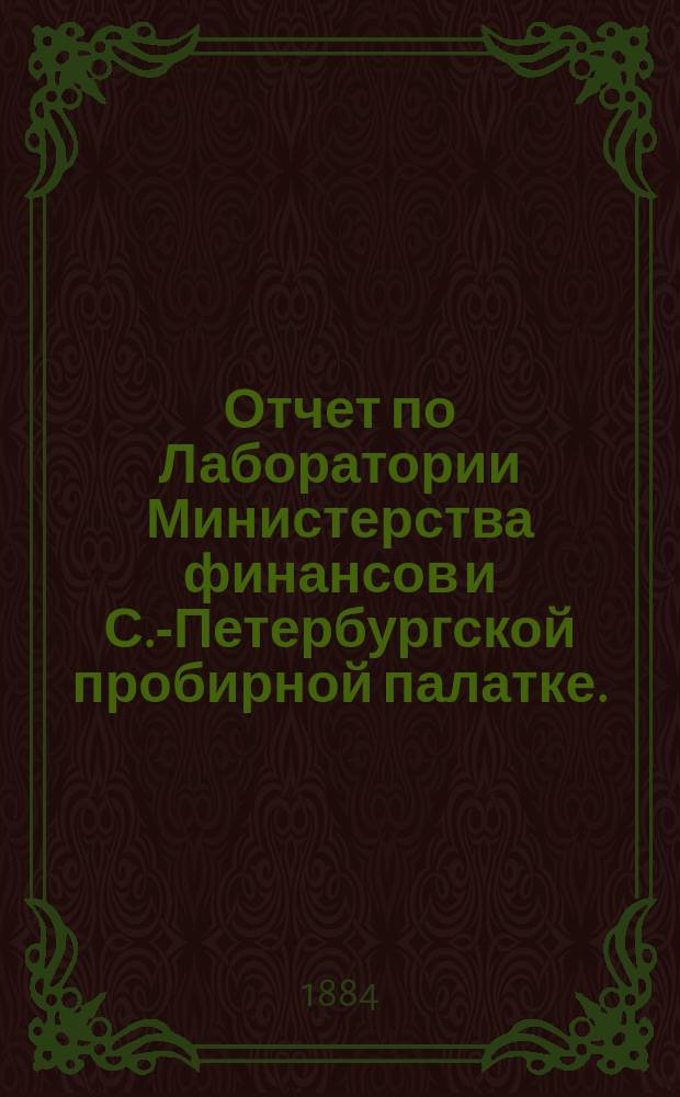 Отчет по Лаборатории Министерства финансов и С.-Петербургской пробирной палатке... [за 1883 год]