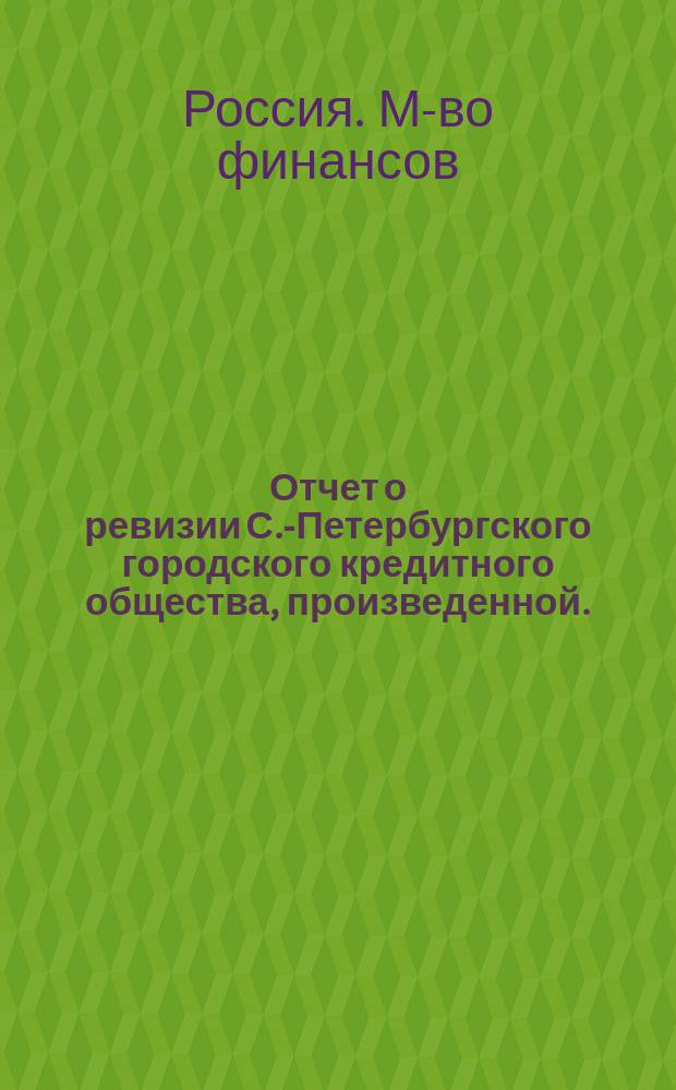 Отчет о ревизии С.-Петербургского городского кредитного общества, произведенной... по распоряжению г. министра финансов, действительным статским советником И.И. Палтовым с объяснениями Правления и журналом Наблюдательного комитета