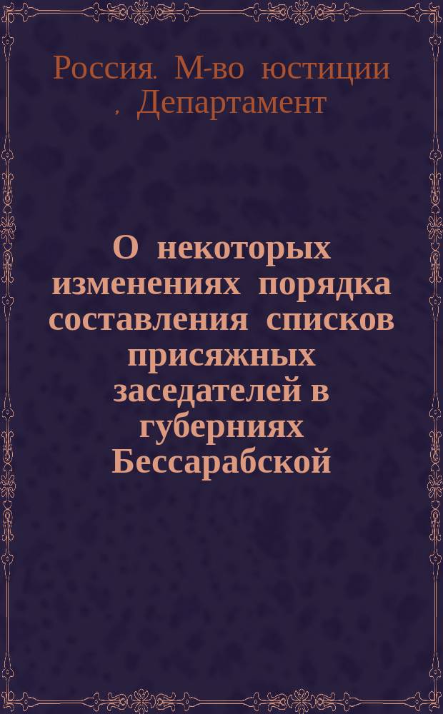 О некоторых изменениях порядка составления списков присяжных заседателей в губерниях Бессарабской, Екатеринославской, Полтавской, Таврической, Херсонской и Черниговской : Представление в Гос. совет
