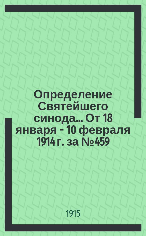 Определение Святейшего синода. ... От 18 января - 10 февраля 1914 г. за № 459 : ... От 18 января - 10 февраля 1914 г. за № 459, по вопросу о приеме в духовные семинарии слушателей богословских предметов для подготовки к пастырскому служению