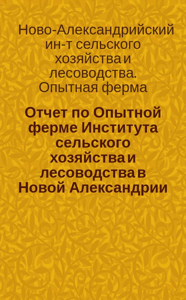 Отчет по Опытной ферме Института сельского хозяйства и лесоводства в Новой Александрии...