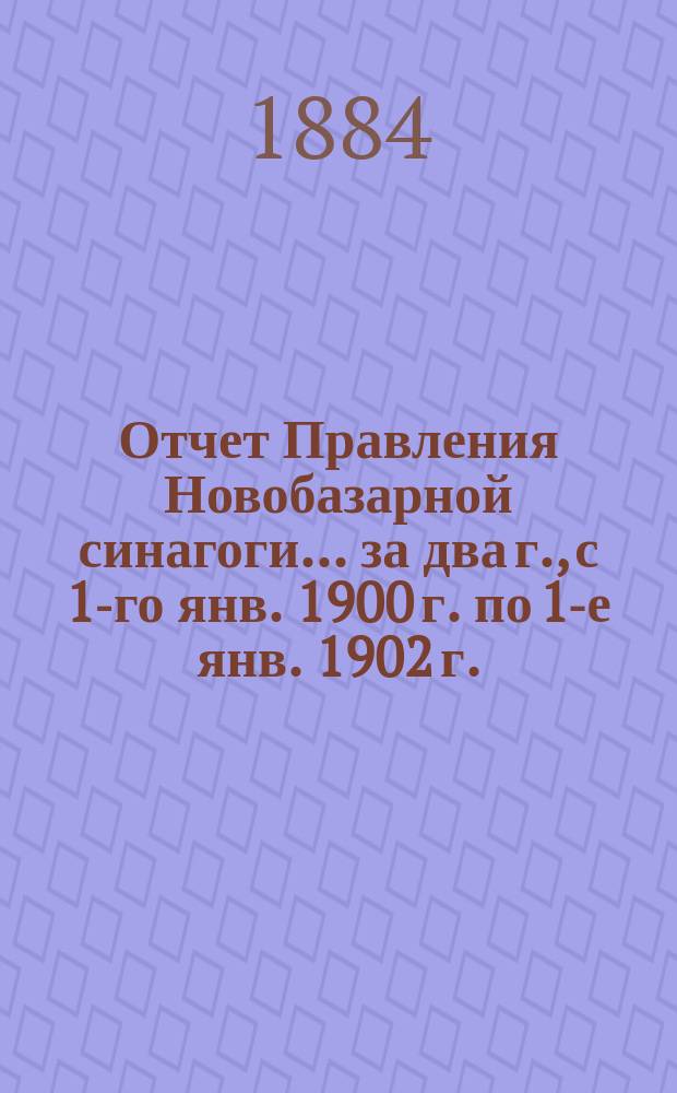 Отчет Правления Новобазарной синагоги... ... за два г., с 1-го янв. 1900 г. по 1-е янв. 1902 г.