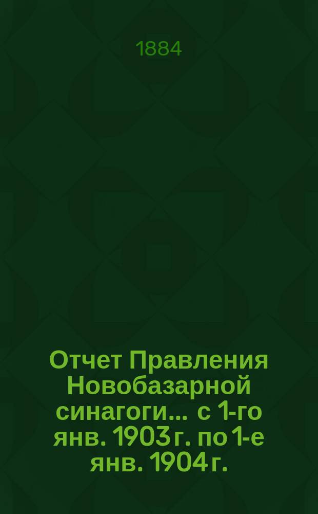 Отчет Правления Новобазарной синагоги... ... с 1-го янв. 1903 г. по 1-е янв. 1904 г.