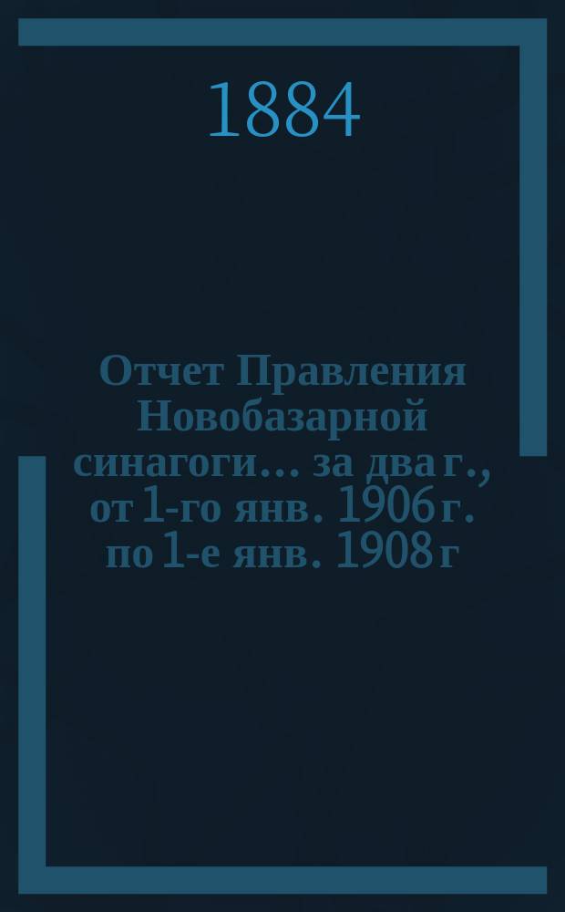Отчет Правления Новобазарной синагоги... ... за два г., от 1-го янв. 1906 г. по 1-е янв. 1908 г.