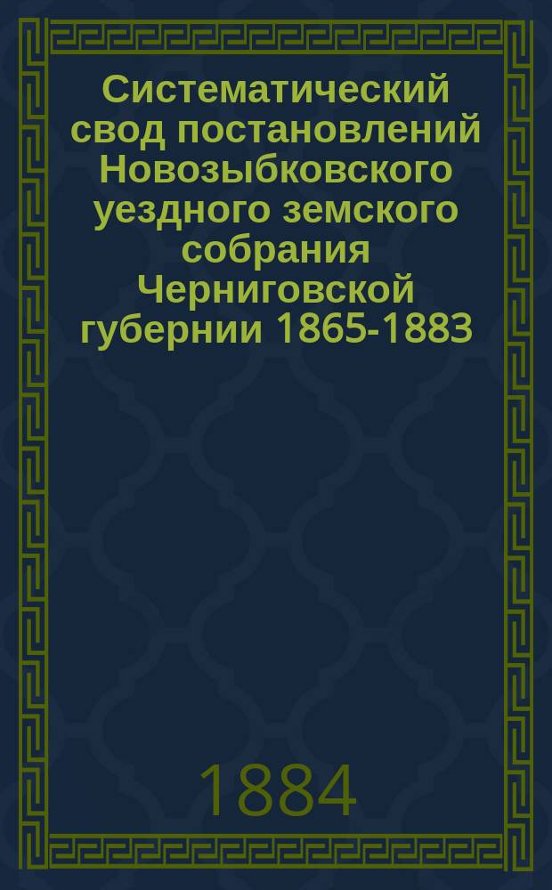 Систематический свод постановлений Новозыбковского уездного земского собрания Черниговской губернии 1865-1883