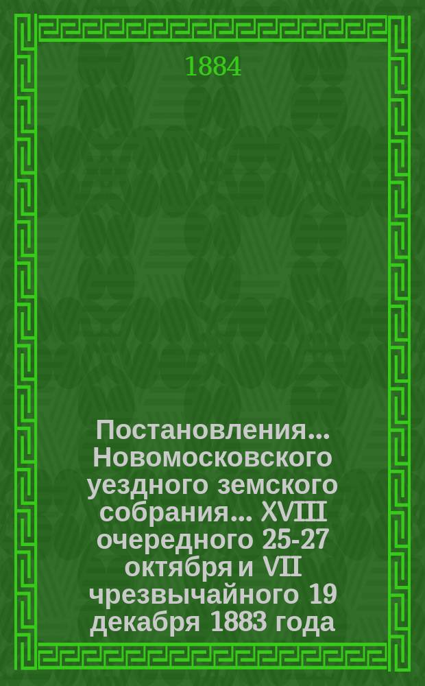 Постановления ... Новомосковского уездного земского собрания ... [XVIII очередного] 25-27 октября и [VII] чрезвычайного 19 декабря 1883 года