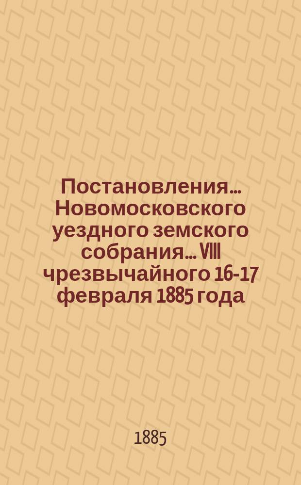 Постановления ... Новомосковского уездного земского собрания ... VIII чрезвычайного 16-17 февраля 1885 года
