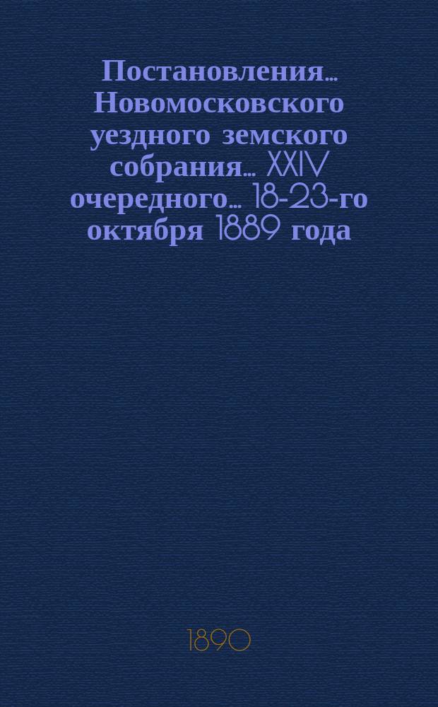 Постановления ... Новомосковского уездного земского собрания ... XXIV очередного ... 18-23-го октября 1889 года