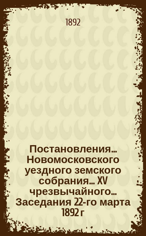 Постановления ... Новомосковского уездного земского собрания ... XV чрезвычайного ... Заседания 22-го марта 1892 г.