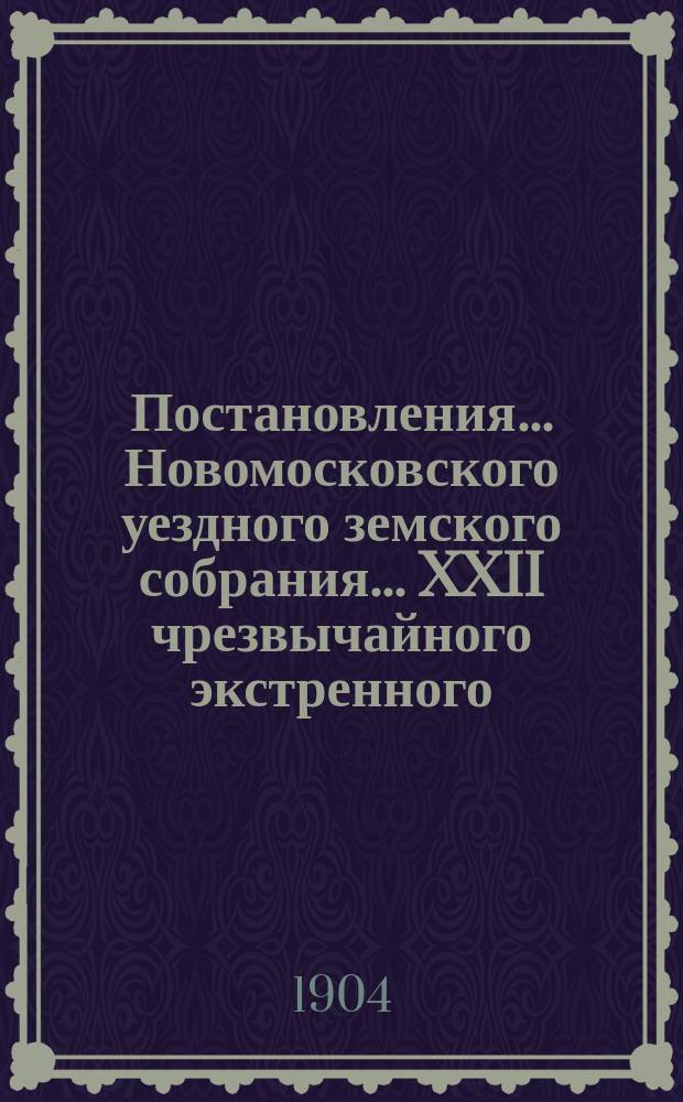 Постановления ... Новомосковского уездного земского собрания ... XXII чрезвычайного экстренного ... 19 мая 1903 [! 1904] г.