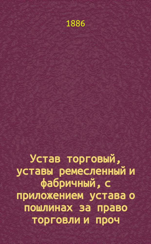 Устав торговый, уставы ремесленный и фабричный, с приложением устава о пошлинах за право торговли и проч. с разъяснениями по решениям Гражданского кассационного, Четвертого д-тов и общих собраний Правительствующего сената до последнего времени : Т. 11, ч. 2 : Св. зак