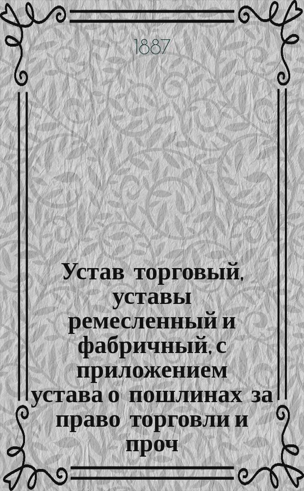 Устав торговый, уставы ремесленный и фабричный, с приложением устава о пошлинах за право торговли и проч. с разъяснениями по решениям Гражданского кассационного, Четвертого д-тов и общих собраний Правительствующего сената до последнего времени : Т. 11, ч. 2 : Св. зак