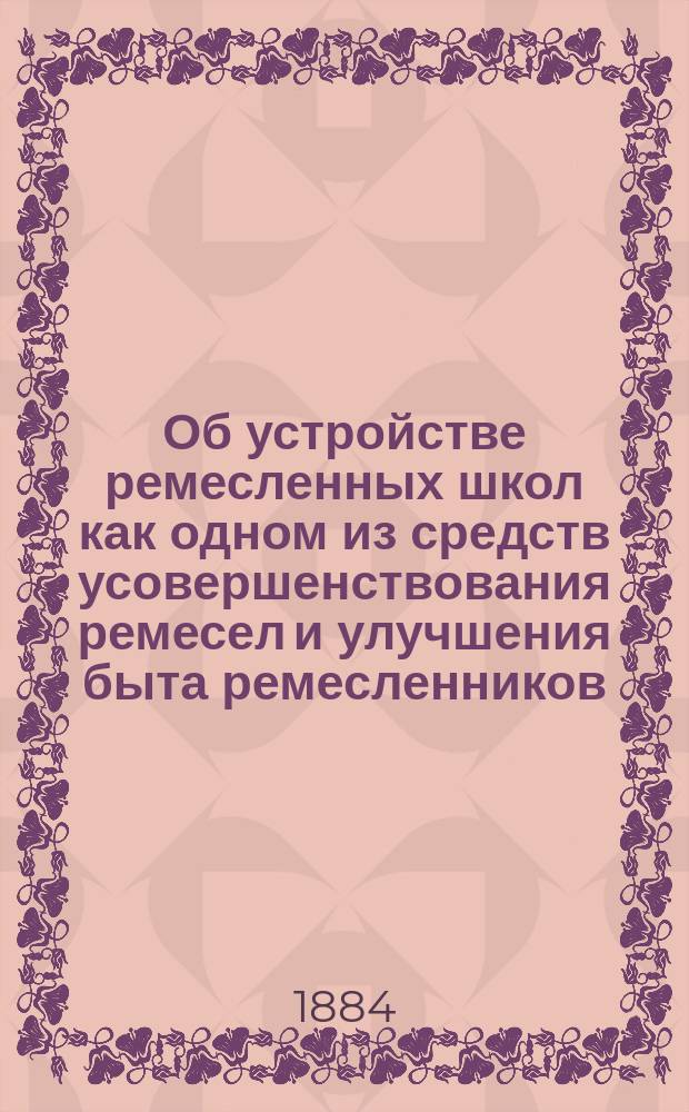 Об устройстве ремесленных школ как одном из средств усовершенствования ремесел и улучшения быта ремесленников : Техн. беседа по сообщ. Ю.И. Симашко 8 апр. 1883 г